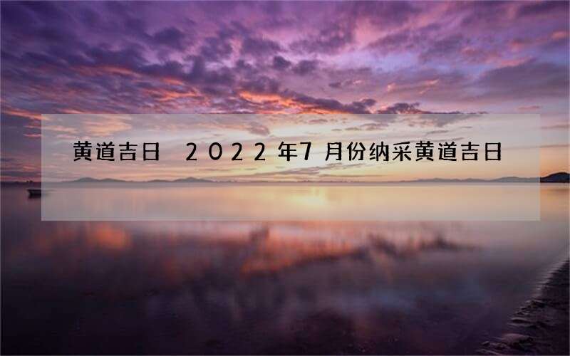 黄道吉日 2022年7月份纳采黄道吉日